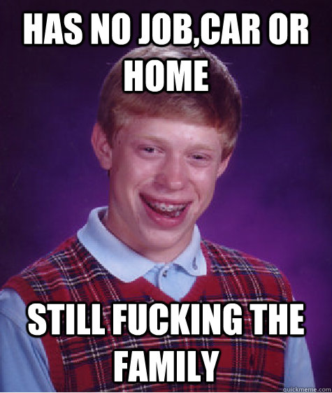 has no job,car or home still fucking the family  Bad Luck Brian