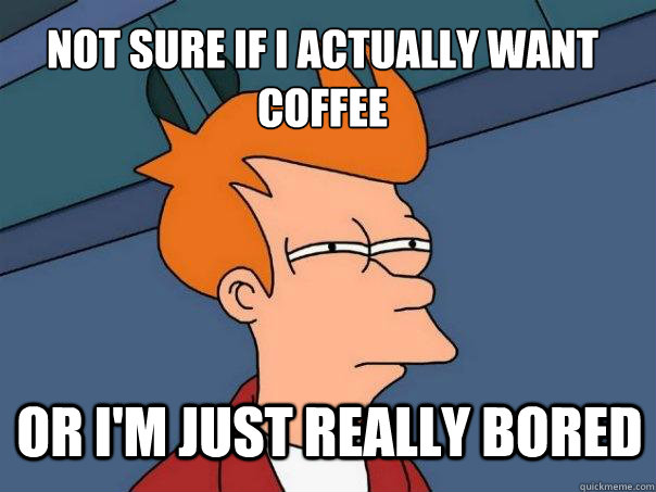 Not sure if i actually want coffee or I'm just really bored  Futurama Fry