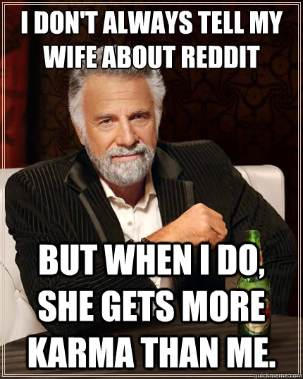 I don't always tell my wife about reddit but when i do, she gets more karma than me. - I don't always tell my wife about reddit but when i do, she gets more karma than me.  The Most Interesting Man In The World