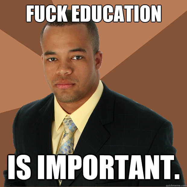 Fuck education is important.  Successful Black Man