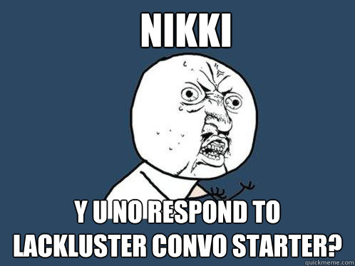 Nikki y u no respond to lackluster convo starter?  Y U No