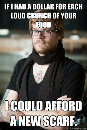 If I had a dollar for each loud crunch of your food I could afford a new scarf.  Hipster Barista