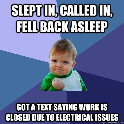 Slept in, Called in, Fell back asleep Got a text saying work is closed due to electrical issues  Success Kid