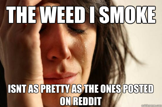 the weed i smoke isnt as pretty as the ones posted on reddit - the weed i smoke isnt as pretty as the ones posted on reddit  First World Problems