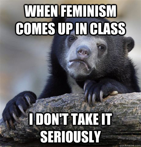 When feminism comes up in class i don't take it seriously  Confession Bear