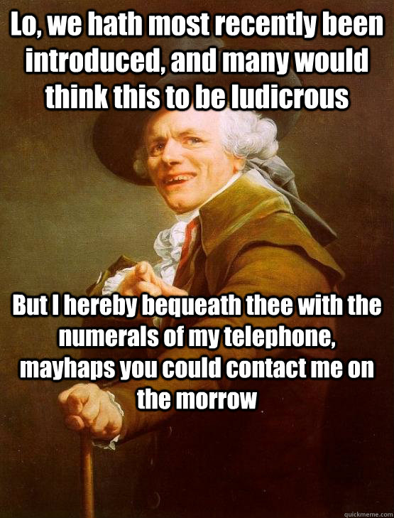 Lo, we hath most recently been introduced, and many would think this to be ludicrous But I hereby bequeath thee with the numerals of my telephone, mayhaps you could contact me on the morrow - Lo, we hath most recently been introduced, and many would think this to be ludicrous But I hereby bequeath thee with the numerals of my telephone, mayhaps you could contact me on the morrow  joseph ducruex