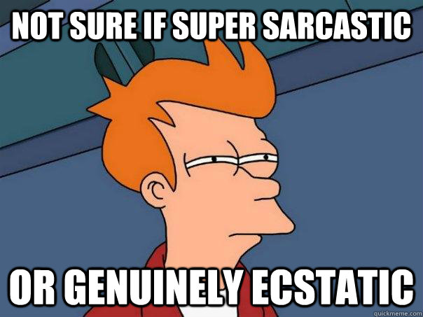 Not sure if super sarcastic Or genuinely ecstatic - Not sure if super sarcastic Or genuinely ecstatic  Futurama Fry