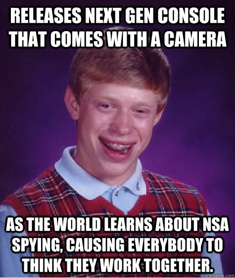 Releases next gen console that comes with a camera As the world learns about NSA spying, causing everybody to think they work together. - Releases next gen console that comes with a camera As the world learns about NSA spying, causing everybody to think they work together.  Bad Luck Brian