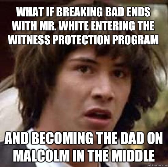 What if Breaking Bad ends with mr. White entering the witness protection program And becoming the dad on malcolm in the middle  conspiracy keanu