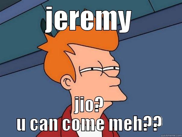 JEREMY JIO? U CAN COME MEH?? Futurama Fry