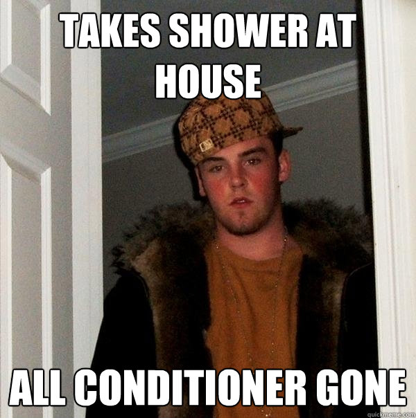 Takes shower at house all conditioner gone  Scumbag Steve