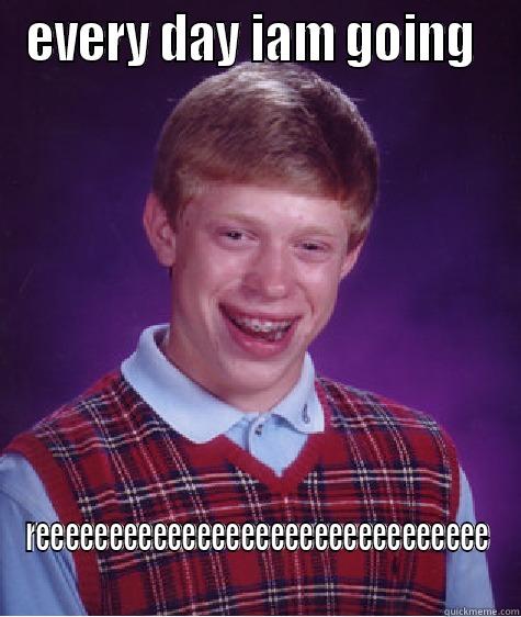 EVERY DAY IAM GOING  REEEEEEEEEEEEEEEEEEEEEEEEEEEEEEE Bad Luck Brian