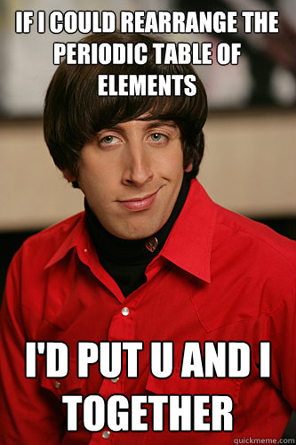 If I could rearrange the periodic table of elements I'd Put U and I together  Howard Wolowitz