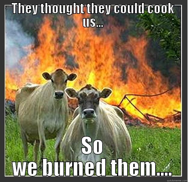 THEY THOUGHT THEY COULD COOK US... SO WE BURNED THEM.... Evil cows