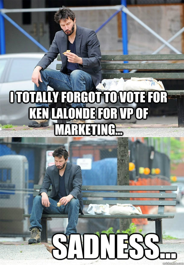 I totally forgot to vote for Ken LaLonde for VP of Marketing... Sadness...  Sad Keanu