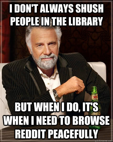 I don't always shush people in the library  but when I do, it's when i need to browse reddit peacefully - I don't always shush people in the library  but when I do, it's when i need to browse reddit peacefully  The Most Interesting Man In The World