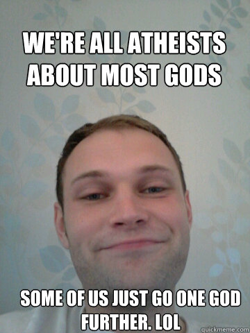 We're all atheists about most gods Some of us just go one god further. Lol - We're all atheists about most gods Some of us just go one god further. Lol  Smug Guy