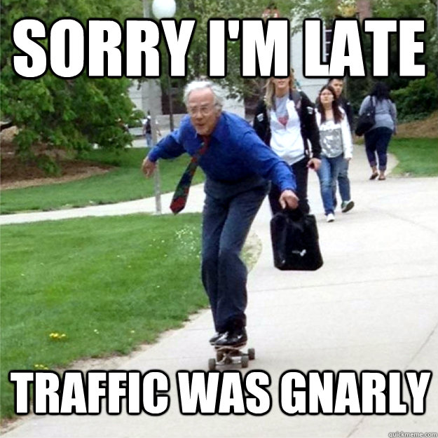 Sorry i'm late Traffic was gnarly  Skating Prof