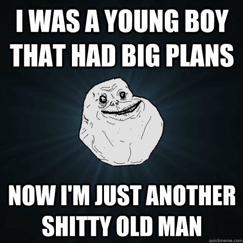 I WAS A YOUNG BOY THAT HAD BIG PLANS NOW I'M JUST ANOTHER SHITTY OLD MAN  Forever Alone