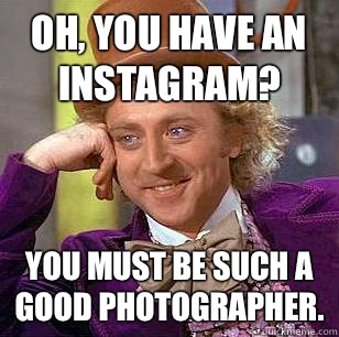 Oh, You Have an instagram? You must be such a good photographer.  Condescending Wonka