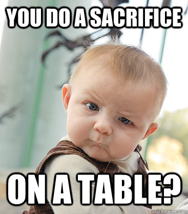 You do a sacrifice on a table?  skeptical baby