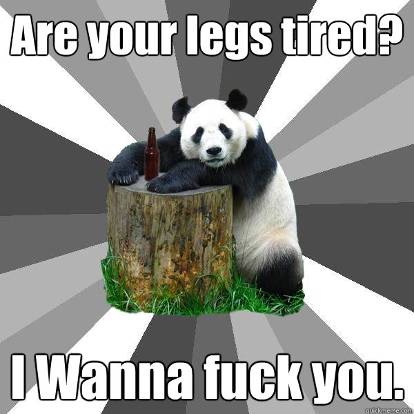 Are your legs tired? I Wanna fuck you.  Pickup-Line Panda