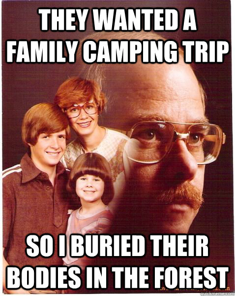 they wanted a family camping trip so i buried their bodies in the forest - they wanted a family camping trip so i buried their bodies in the forest  Vengeance Dad