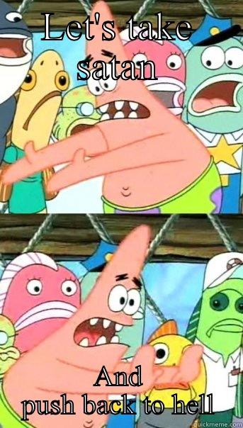 LET'S TAKE SATAN AND PUSH BACK TO HELL Push it somewhere else Patrick