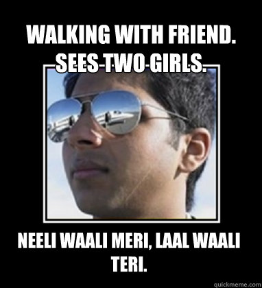 Walking with friend. Sees two girls. Neeli waali meri, Laal waali teri.  Rich Delhi Boy