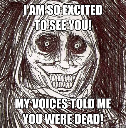 i am so excited
to see you! my voices told me
you were dead! - i am so excited
to see you! my voices told me
you were dead!  Horrifying Houseguest