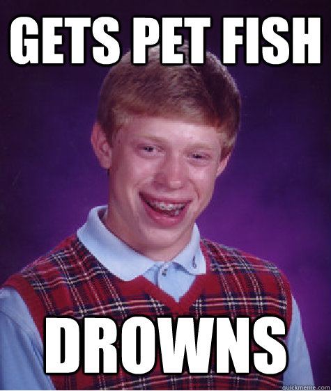 Gets pet fish drowns  Bad Luck Brian