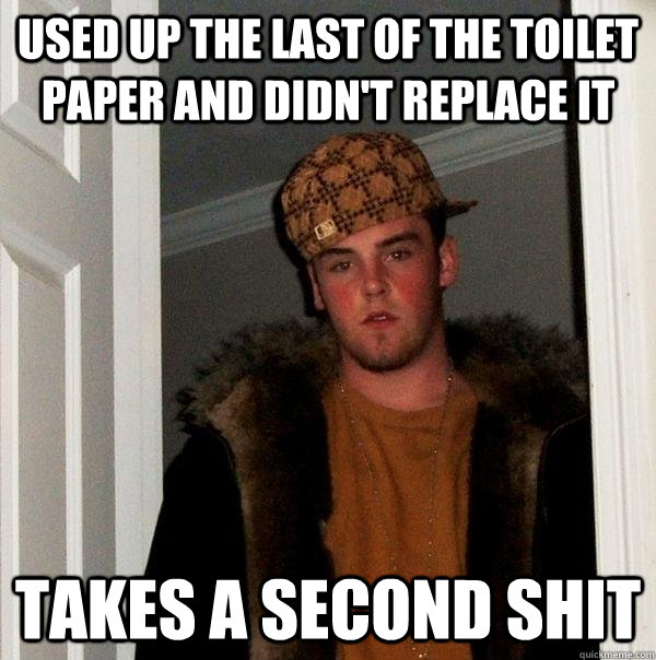 Used up the last of the toilet paper and didn't replace it Takes a second shit - Used up the last of the toilet paper and didn't replace it Takes a second shit  Scumbag Steve