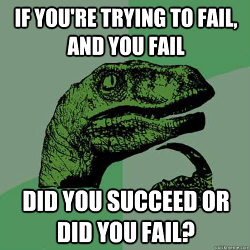 if you're trying to fail, and you fail did you succeed or did you fail?  Philosoraptor