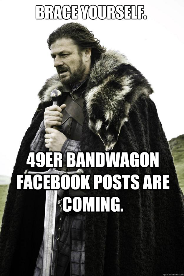 Brace yourself. 49er bandwagon Facebook posts are coming.  Winter is coming