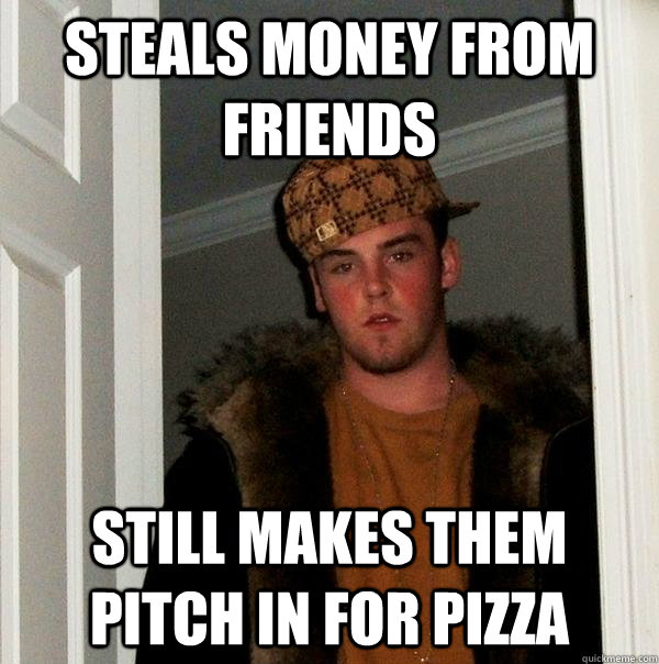 steals money from friends still makes them pitch in for pizza  Scumbag Steve