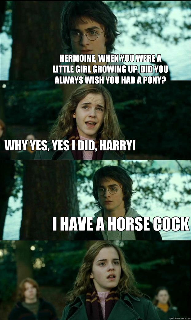 hermoine, when you were a little girl growing up, did you always wish you had a pony? why yes, yes i did, harry! i have a horse cock  Horny Harry