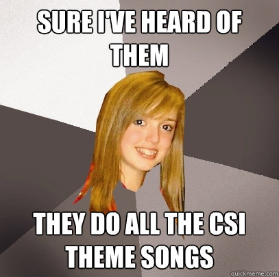 sure i've heard of them they do all the CSI theme songs  Musically Oblivious 8th Grader