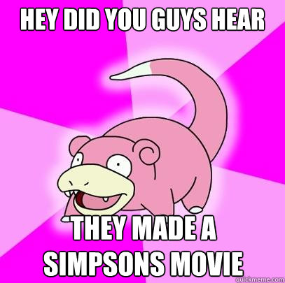 Hey did you guys hear They made a simpsons movie  Slowpoke