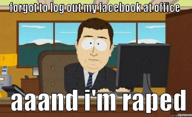 FORGOT TO LOG OUT MY FACEBOOK AT OFFICE    AAAND I'M RAPED aaaand its gone