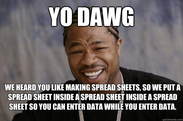 yo dawg WE HEARD YOU LIKE Making spread sheets, so we put a spread sheet inside a spread sheet inside a spread sheet so you can enter data while you enter data.  Xzibit meme 2