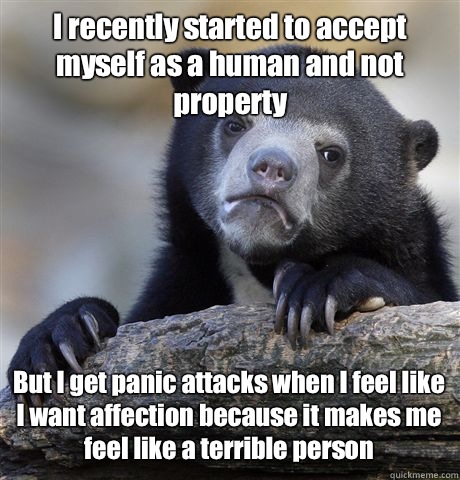 I recently started to accept myself as a human and not property But I get panic attacks when I feel like I want affection because it makes me feel like a terrible person  Confession Bear