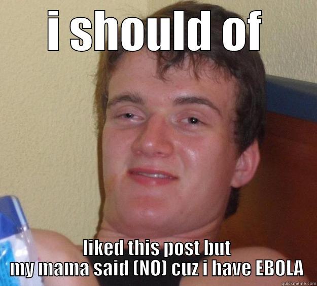 I SHOULD OF LIKED THIS POST BUT MY MAMA SAID (NO) CUZ I HAVE EBOLA 10 Guy