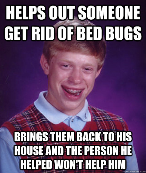 Helps out someone get rid of bed bugs Brings them back to his house and the person he helped won't help him  Bad Luck Brian