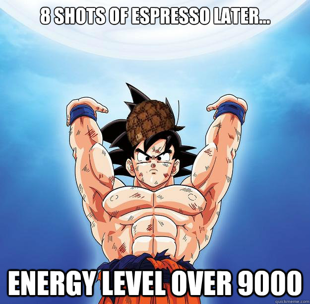 8 shots of espresso later... energy level over 9000   Scumbag Goku