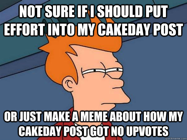 Not sure if I should put effort into my cakeday post Or just make a meme about how my cakeday post got no upvotes  Futurama Fry