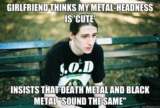 Girlfriend thinks my metal-headness is 'cute' insists that Death metal and black metal 