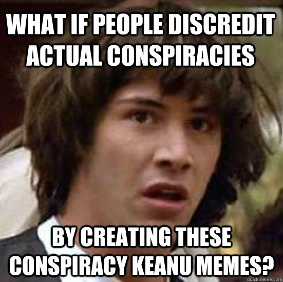 What if people discredit actual conspiracies by creating these conspiracy Keanu memes? - What if people discredit actual conspiracies by creating these conspiracy Keanu memes?  conspiracy keanu