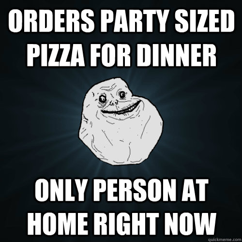 Orders party sized pizza for dinner Only person at home right now  Forever Alone