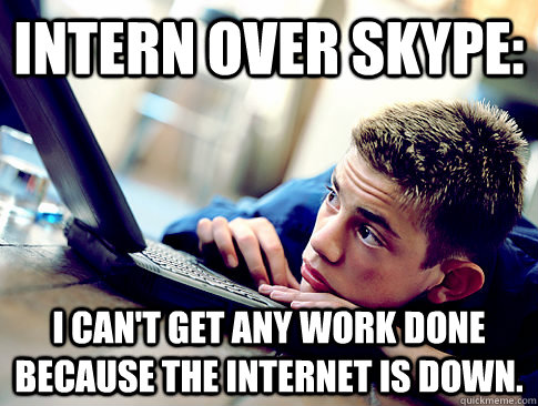 Intern over Skype: I can't get any work done because the internet is down.  