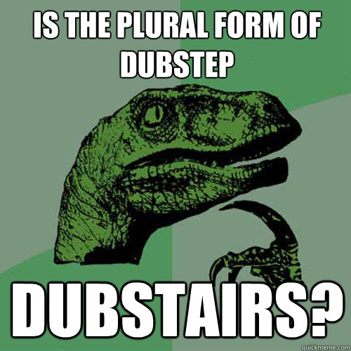 Is the plural form of dubstep dubstairs?   Philosoraptor